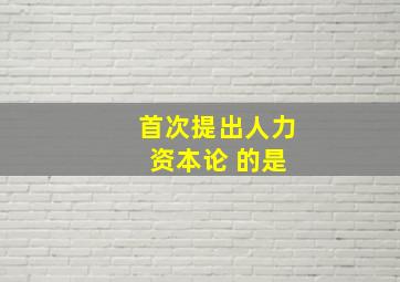 首次提出人力 资本论 的是